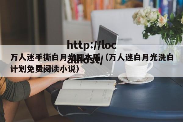 万人迷手撕白月光剧本后(万人迷白月光洗白计划免费阅读小说)