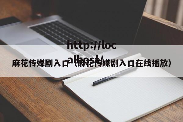 麻花传媒剧入口(麻花传媒剧入口在线播放)