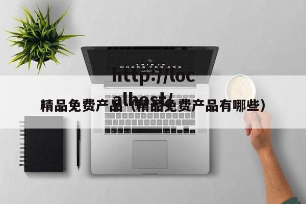 精品免费产品(精品免费产品有哪些)