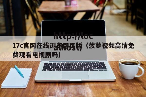 17c官网在线浏览网页版(菠萝视频高清免费观看电视剧吗)