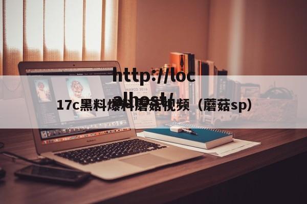 17c黑料爆料蘑菇视频(蘑菇sp)